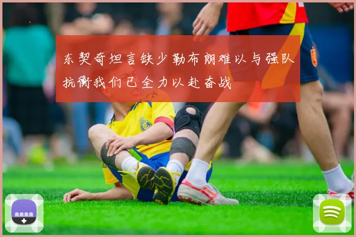 东契奇坦言缺少勒布朗难以与强队抗衡我们已全力以赴奋战