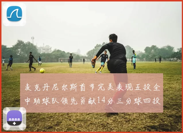 麦克丹尼尔斯首节完美表现五投全中助球队领先贡献14分三分球四投全中