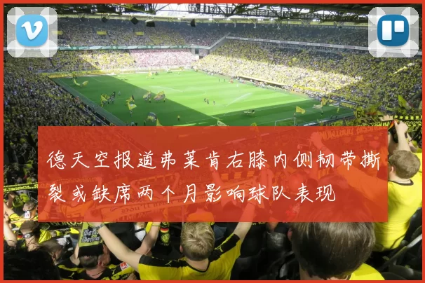 德天空报道弗莱肯右膝内侧韧带撕裂或缺席两个月影响球队表现