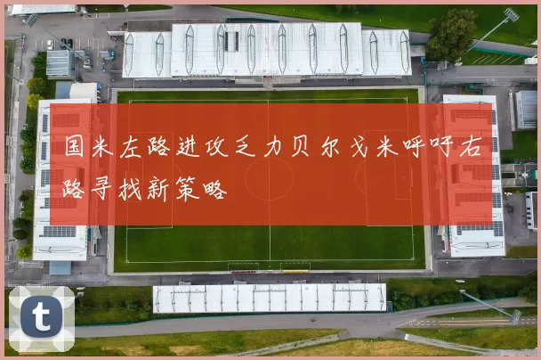 国米左路进攻乏力贝尔戈米呼吁右路寻找新策略