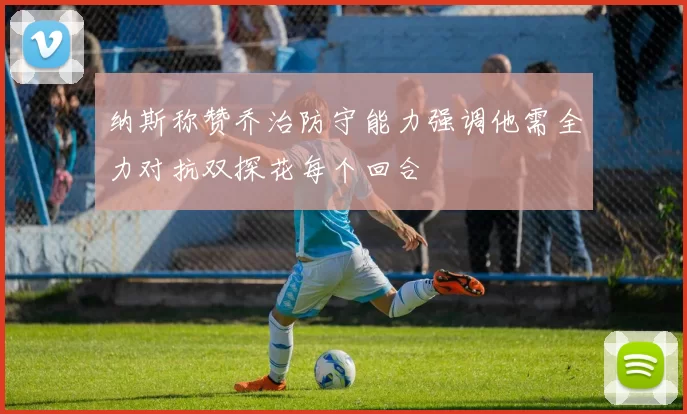 纳斯称赞乔治防守能力强调他需全力对抗双探花每个回合