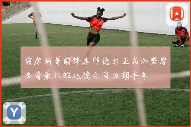 前摩纳哥前锋本耶德尔正式加盟摩洛哥豪门维达德合同为期半年