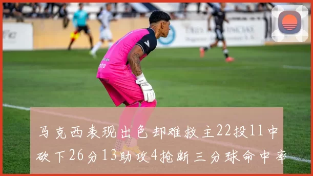 马克西表现出色却难救主22投11中砍下26分13助攻4抢断三分球命中率低迷
