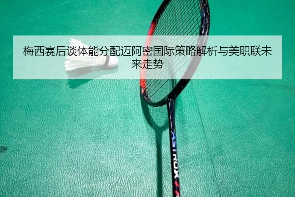 梅西赛后谈体能分配迈阿密国际策略解析与美职联未来走势